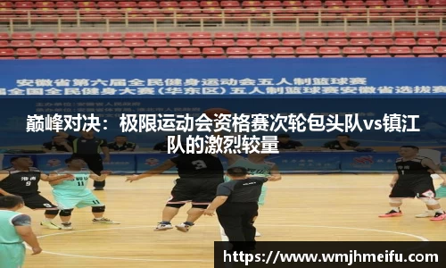 巅峰对决：极限运动会资格赛次轮包头队vs镇江队的激烈较量