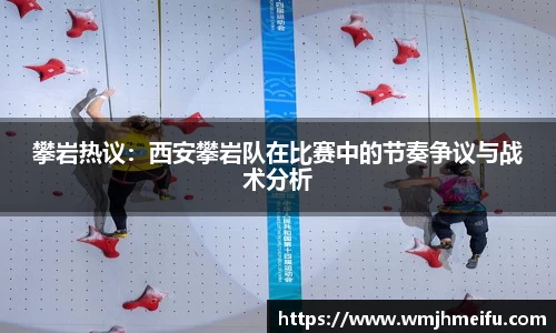 攀岩热议：西安攀岩队在比赛中的节奏争议与战术分析