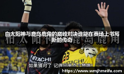 白太阳神与鹿岛鹿角的巅峰对决谁能在赛场上书写新的传奇